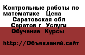 Контрольные работы по математике › Цена ­ 250 - Саратовская обл., Саратов г. Услуги » Обучение. Курсы   